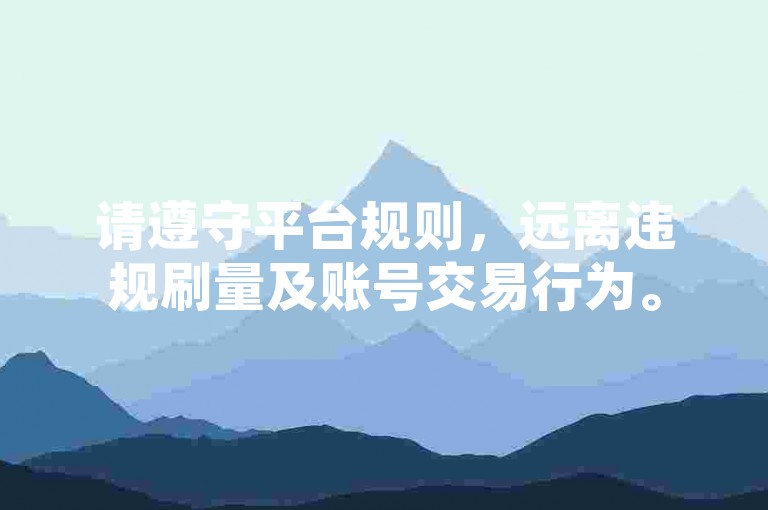 请遵守平台规则，远离违规刷量及账号交易行为。