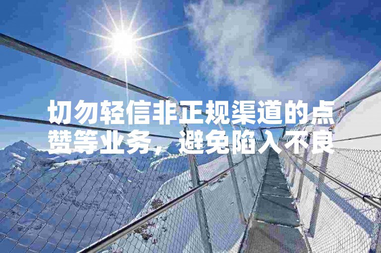 切勿轻信非正规渠道的点赞等业务，避免陷入不良陷阱。