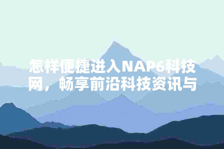 怎样便捷进入NAP6科技网，畅享前沿科技资讯与优质内容教程