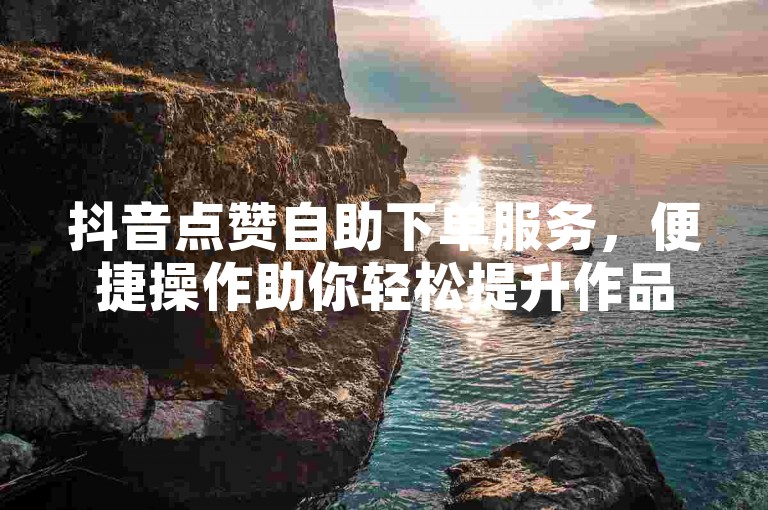 抖音点赞自助下单服务，便捷操作助你轻松提升作品热度。