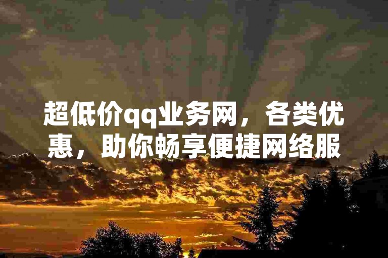 超低价qq业务网，各类优惠，助你畅享便捷网络服务。