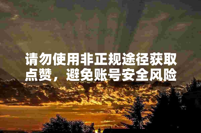 请勿使用非正规途径获取点赞，避免账号安全风险。