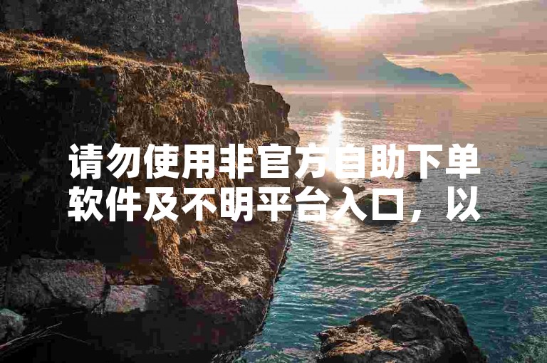 请勿使用非官方自助下单软件及不明平台入口，以防风险。