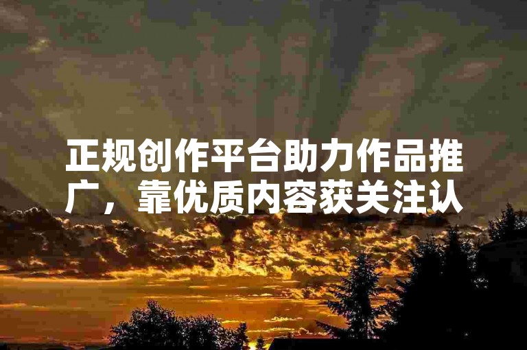正规创作平台助力作品推广，靠优质内容获关注认可。
