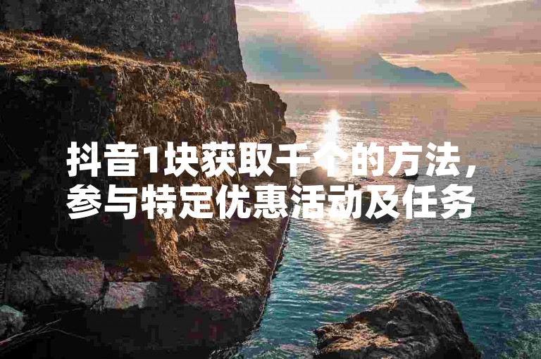 抖音1块获取千个的方法，参与特定优惠活动及任务。
