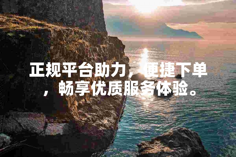 正规平台助力，便捷下单，畅享优质服务体验。