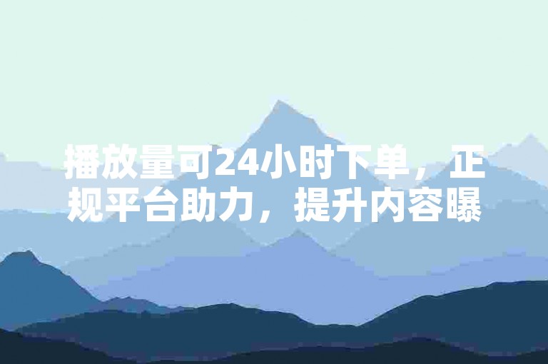 播放量可24小时下单，正规平台助力，提升内容曝光。