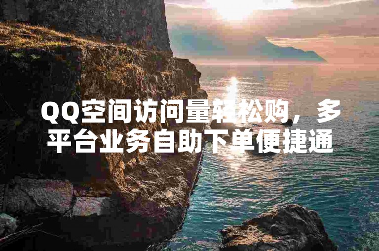 QQ空间访问量轻松购，多平台业务自助下单便捷通道。