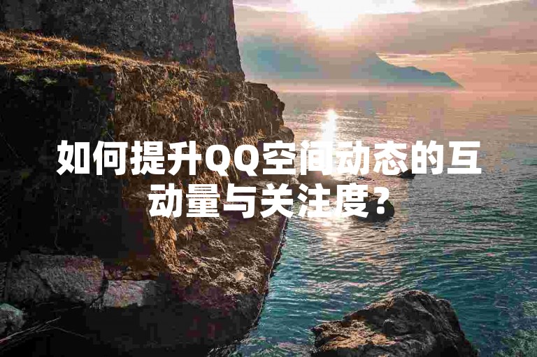 如何提升QQ空间动态的互动量与关注度？