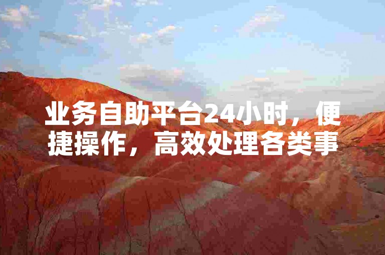 业务自助平台24小时，便捷操作，高效处理各类事务。