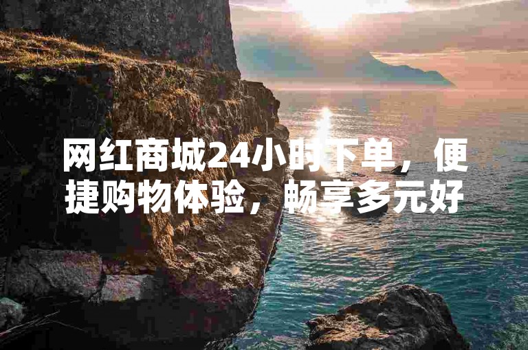 网红商城24小时下单，便捷购物体验，畅享多元好物。
