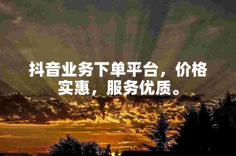 抖音业务下单平台，价格实惠，服务优质。