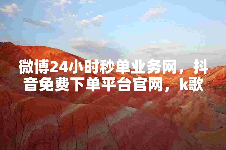 微博24小时秒单业务网，抖音免费下单平台官网，k歌粉丝可在此下单。