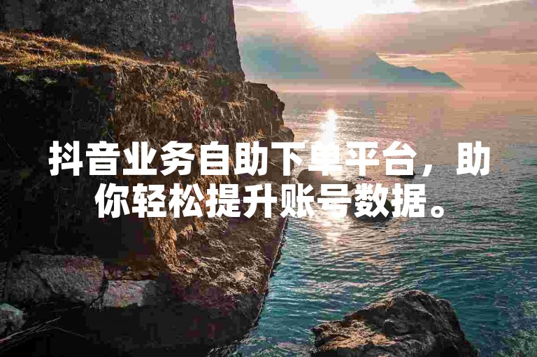 抖音业务自助下单平台，助你轻松提升账号数据。