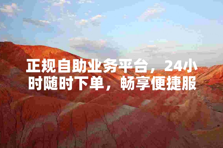 正规自助业务平台，24小时随时下单，畅享便捷服务。