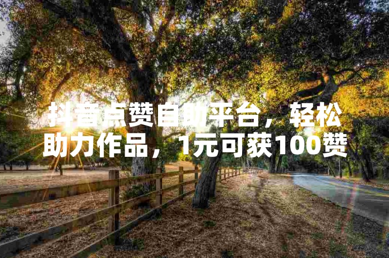 抖音点赞自助平台，轻松助力作品，1元可获100赞量。