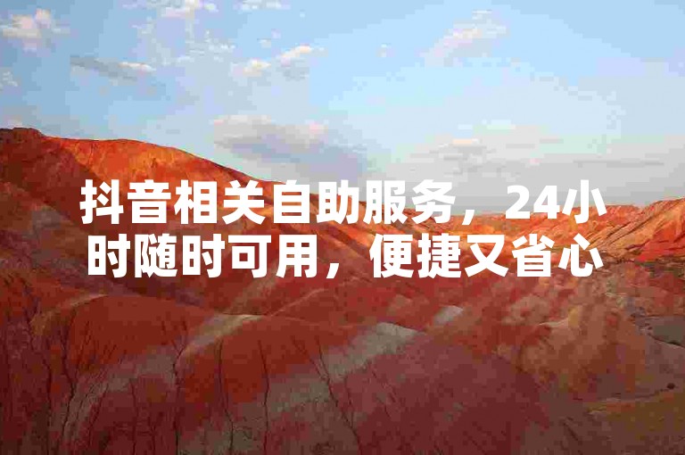 抖音相关自助服务，24小时随时可用，便捷又省心。