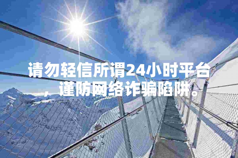 请勿轻信所谓24小时平台，谨防网络诈骗陷阱。