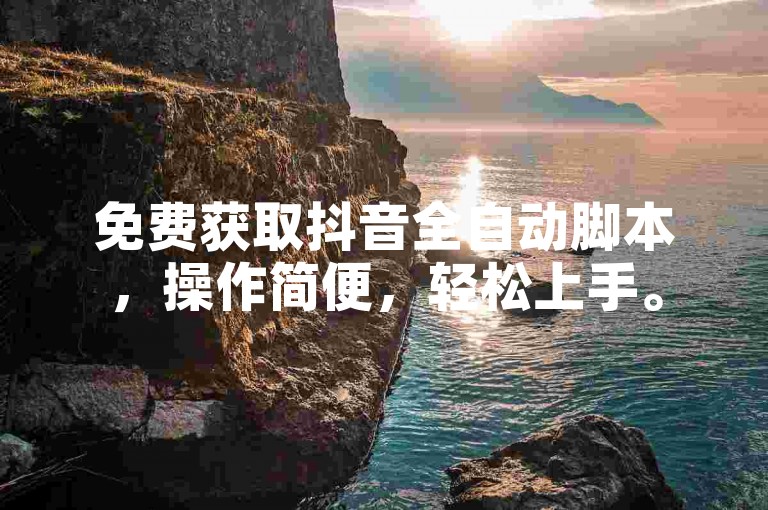 免费获取抖音全自动脚本，操作简便，轻松上手。