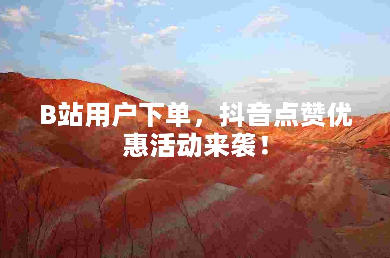B站用户下单，抖音点赞优惠活动来袭！