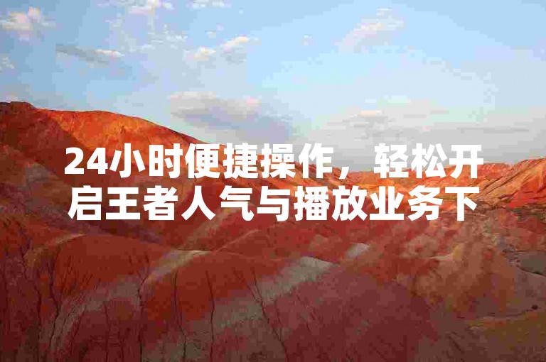 24小时便捷操作，轻松开启王者人气与播放业务下单。
