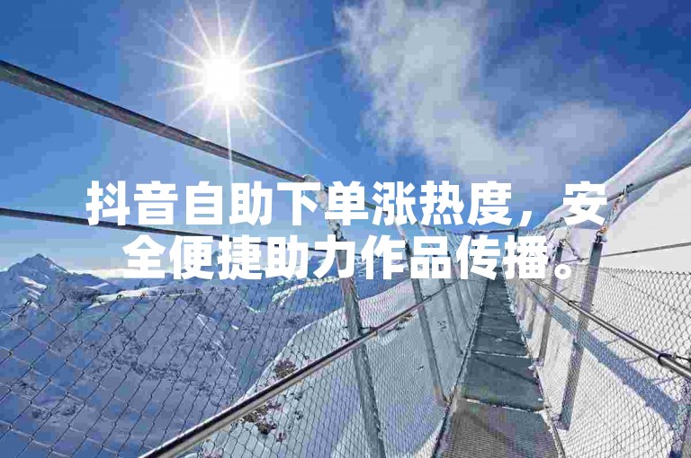抖音自助下单涨热度，安全便捷助力作品传播。
