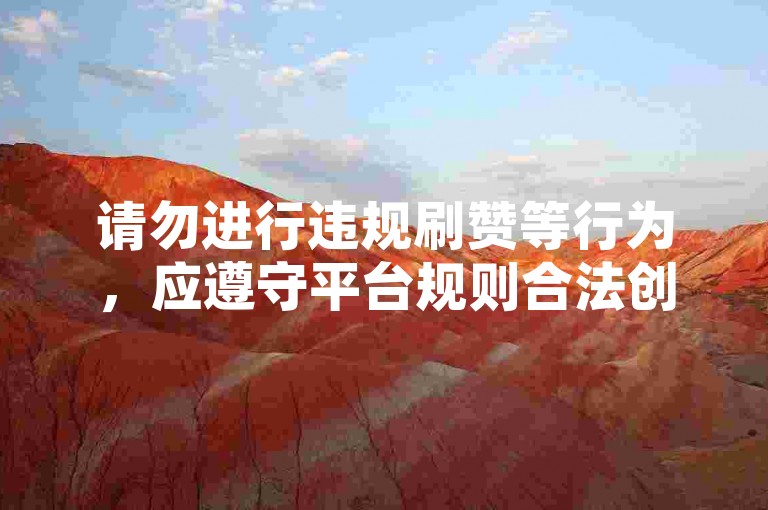 请勿进行违规刷赞等行为，应遵守平台规则合法创作。