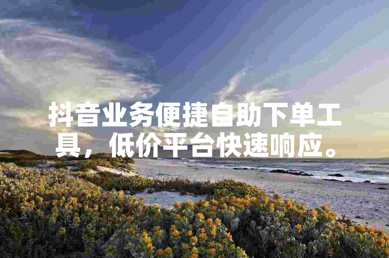 抖音业务便捷自助下单工具，低价平台快速响应。
