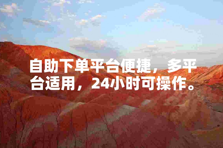 自助下单平台便捷，多平台适用，24小时可操作。