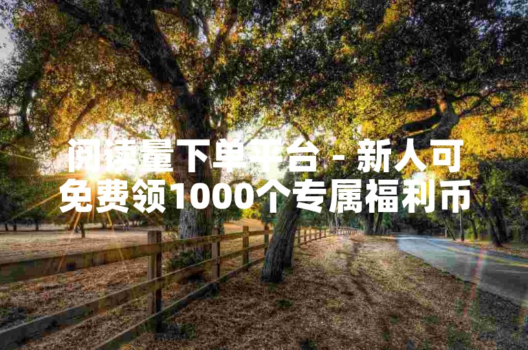 阅读量下单平台 - 新人可免费领1000个专属福利币