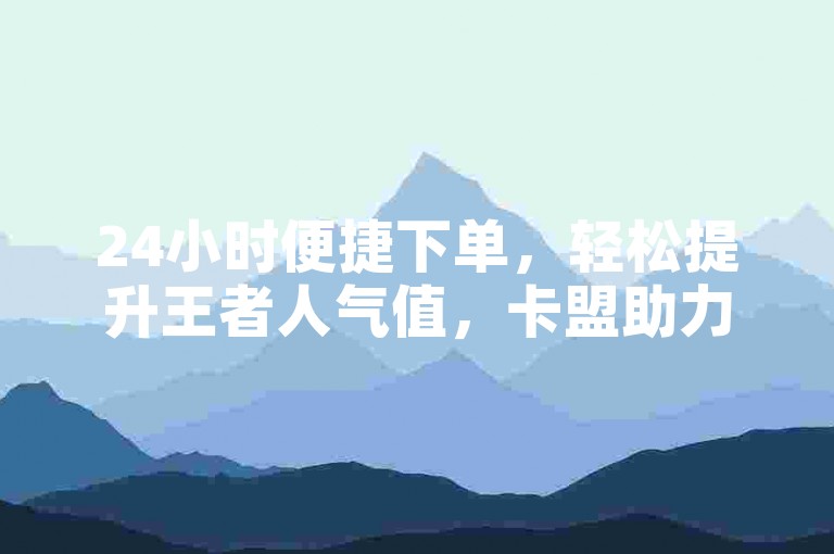 24小时便捷下单，轻松提升王者人气值，卡盟助力增粉丝。