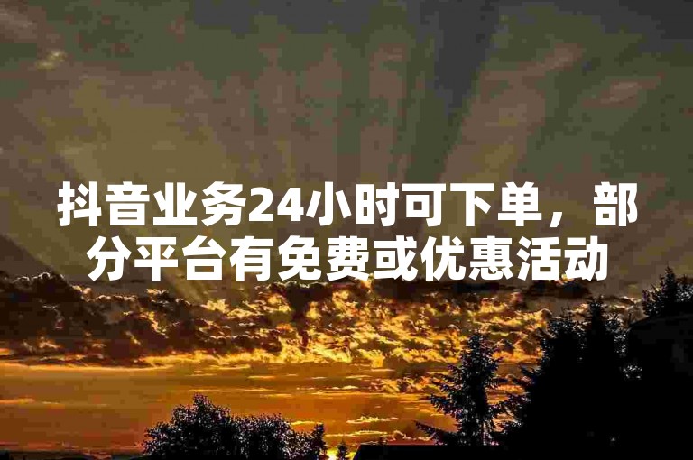 抖音业务24小时可下单，部分平台有免费或优惠活动（切勿参与违规操作）。