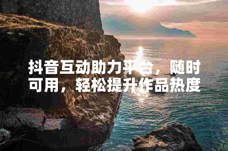 抖音互动助力平台，随时可用，轻松提升作品热度。