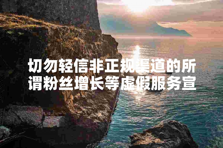 切勿轻信非正规渠道的所谓粉丝增长等虚假服务宣传。