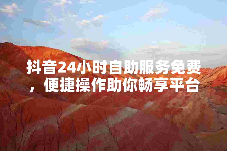 抖音24小时自助服务免费，便捷操作助你畅享平台功能。