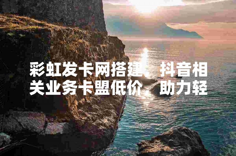彩虹发卡网搭建，抖音相关业务卡盟低价，助力轻松开展。