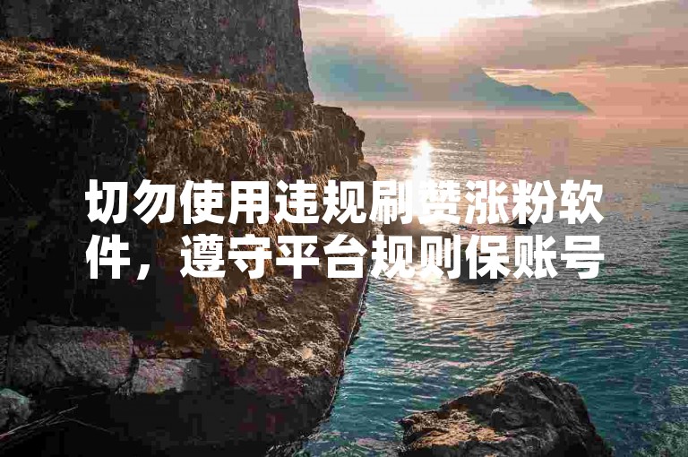 切勿使用违规刷赞涨粉软件，遵守平台规则保账号安全。
