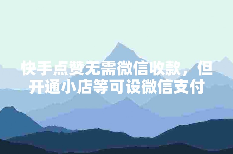 快手点赞无需微信收款，但开通小店等可设微信支付收款。
