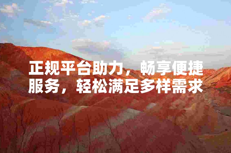 正规平台助力，畅享便捷服务，轻松满足多样需求。