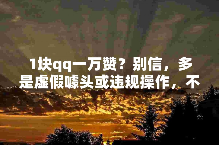 1块qq一万赞？别信，多是虚假噱头或违规操作，不可取。