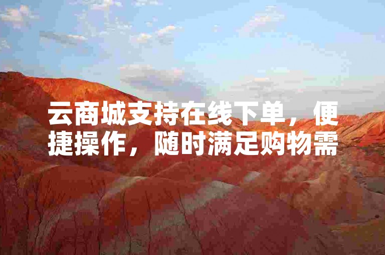 云商城支持在线下单，便捷操作，随时满足购物需求。