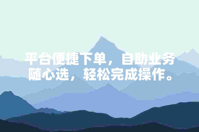 平台便捷下单，自助业务随心选，轻松完成操作。