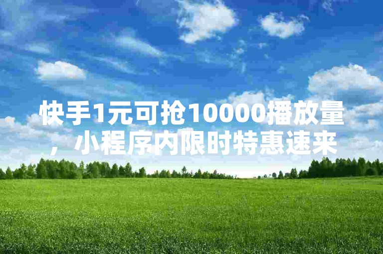 快手1元可抢10000播放量，小程序内限时特惠速来！