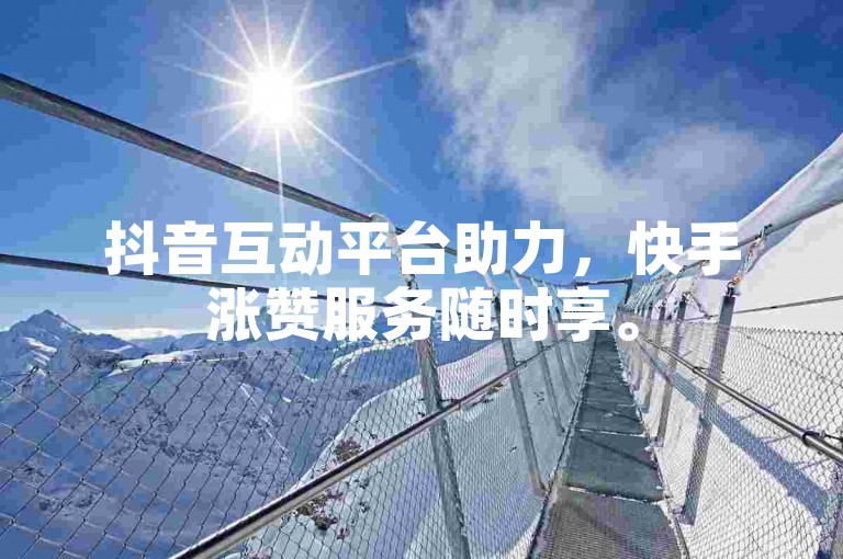 抖音互动平台助力，快手涨赞服务随时享。