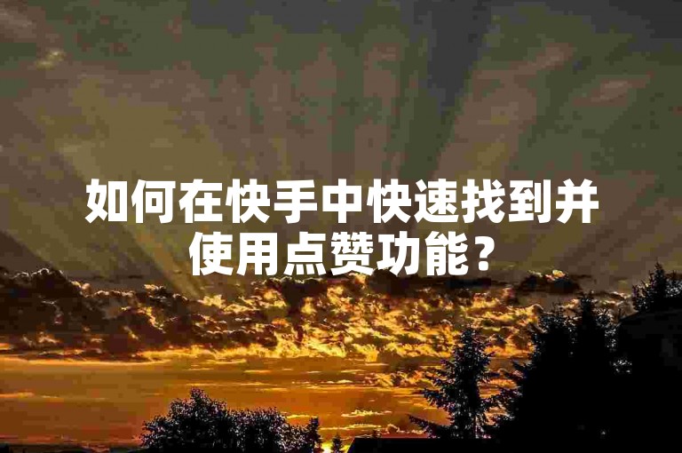 如何在快手中快速找到并使用点赞功能？