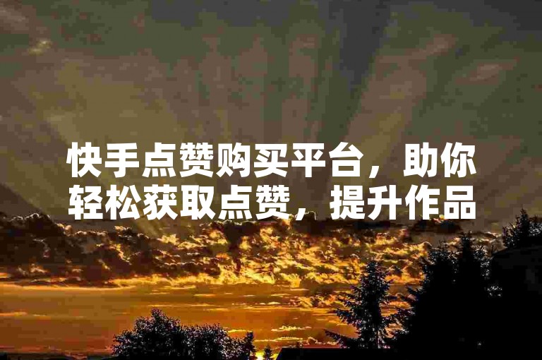 快手点赞购买平台，助你轻松获取点赞，提升作品影响力！