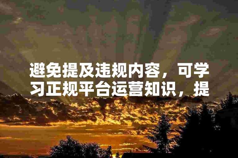 避免提及违规内容，可学习正规平台运营知识，提升内容吸引力。