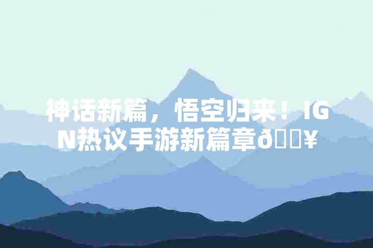 神话新篇，悟空归来！IGN热议手游新篇章🔥
