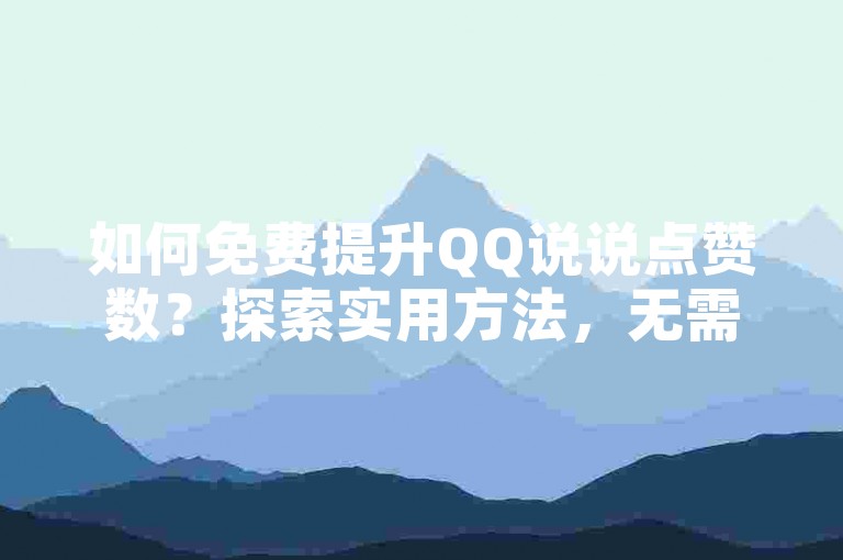 如何免费提升QQ说说点赞数？探索实用方法，无需借助外部网址。