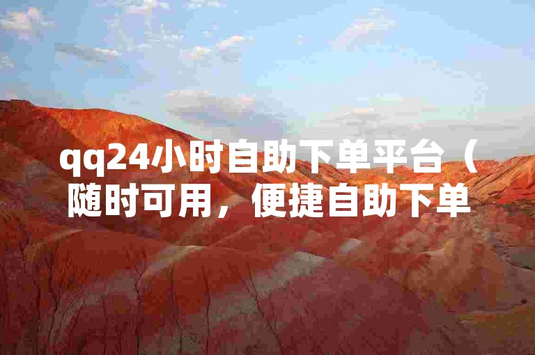 qq24小时自助下单平台（随时可用，便捷自助下单服务）